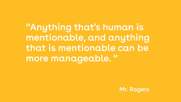 Anything that’s human is mentionable, and anything that is mentionable can be more manageable. Mr. Rogers Quote